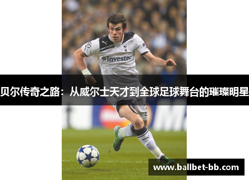 贝尔传奇之路：从威尔士天才到全球足球舞台的璀璨明星
