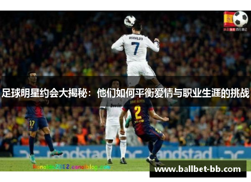 足球明星约会大揭秘：他们如何平衡爱情与职业生涯的挑战
