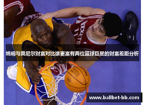姚明与奥尼尔财富对比谁更富有两位篮球巨星的财富差距分析