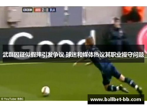 武磊因疑似假摔引发争议 球迷和媒体热议其职业操守问题