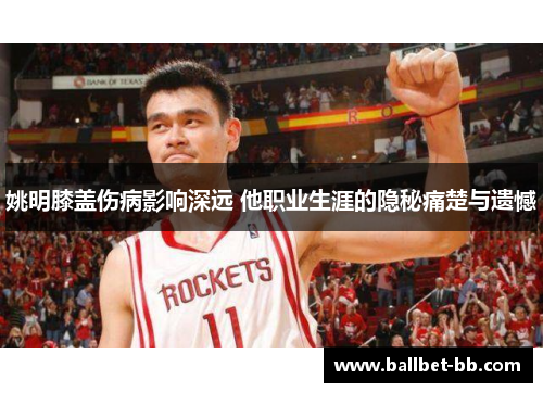 姚明膝盖伤病影响深远 他职业生涯的隐秘痛楚与遗憾