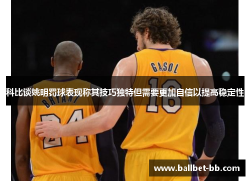 科比谈姚明罚球表现称其技巧独特但需要更加自信以提高稳定性